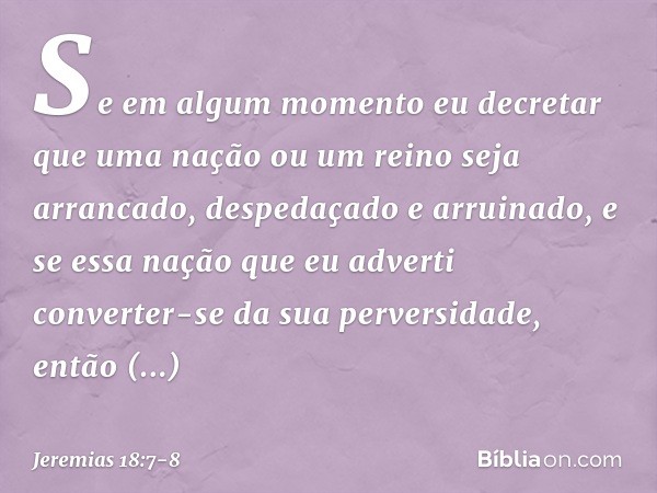 Se em algum momento eu decretar que uma nação ou um reino seja arrancado, despeda­çado e arruinado, e se essa nação que eu adverti converter-se da sua perversid