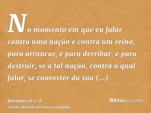 No momento em que eu falar contra uma nação e contra um reino, para arrancar, e para derribar, e para destruir,se a tal nação, contra a qual falar, se converter