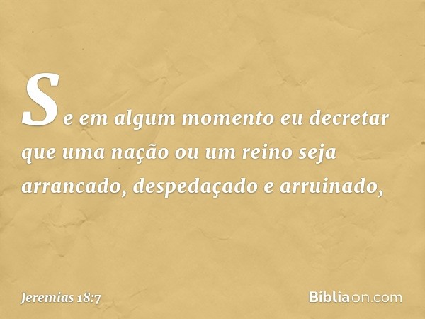 Se em algum momento eu decretar que uma nação ou um reino seja arrancado, despeda­çado e arruinado, -- Jeremias 18:7