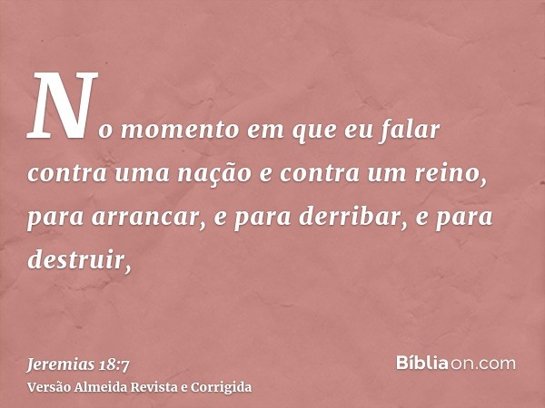 No momento em que eu falar contra uma nação e contra um reino, para arrancar, e para derribar, e para destruir,