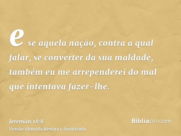 e se aquela nação, contra a qual falar, se converter da sua maldade, também eu me arrependerei do mal que intentava fazer-lhe.