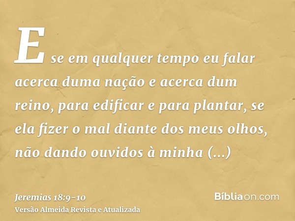 E se em qualquer tempo eu falar acerca duma nação e acerca dum reino, para edificar e para plantar,se ela fizer o mal diante dos meus olhos, não dando ouvidos à