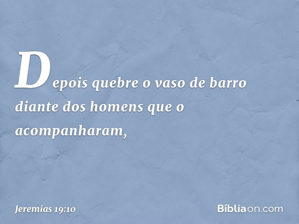 "Depois quebre o vaso de barro diante dos homens que o acompanharam, -- Jeremias 19:10