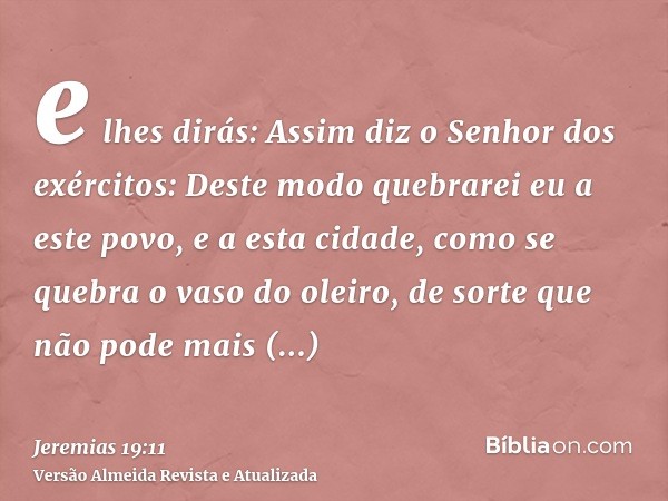 e lhes dirás: Assim diz o Senhor dos exércitos: Deste modo quebrarei eu a este povo, e a esta cidade, como se quebra o vaso do oleiro, de sorte que não pode mai