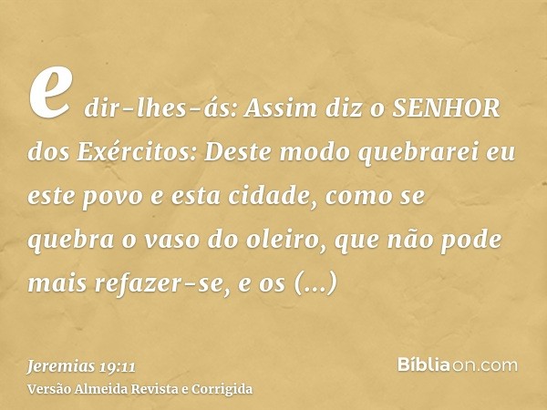 e dir-lhes-ás: Assim diz o SENHOR dos Exércitos: Deste modo quebrarei eu este povo e esta cidade, como se quebra o vaso do oleiro, que não pode mais refazer-se,