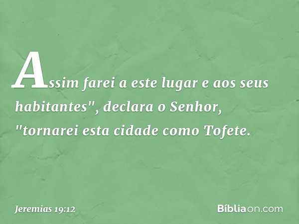 Assim farei a este lugar e aos seus habitantes", declara o Senhor, "tornarei esta cidade como Tofete. -- Jeremias 19:12