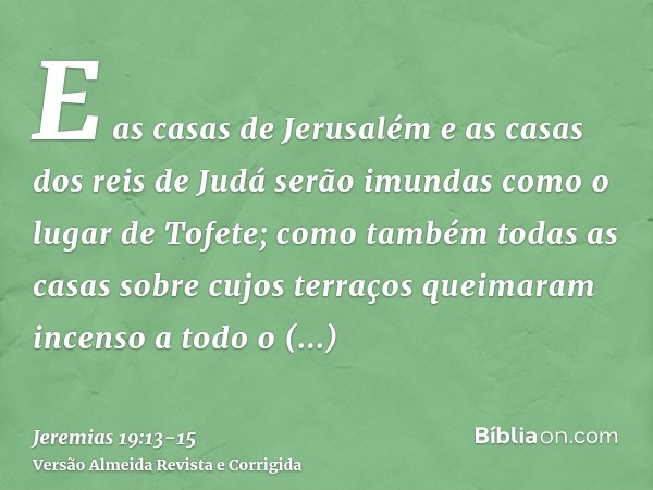 E as casas de Jerusalém e as casas dos reis de Judá serão imundas como o lugar de Tofete; como também todas as casas sobre cujos terraços queimaram incenso a to