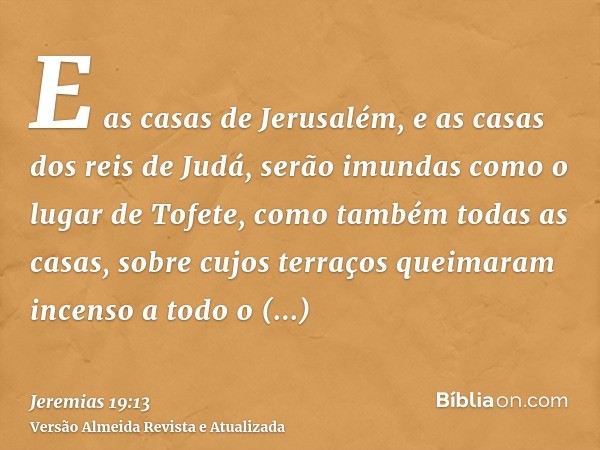 E as casas de Jerusalém, e as casas dos reis de Judá, serão imundas como o lugar de Tofete, como também todas as casas, sobre cujos terraços queimaram incenso a