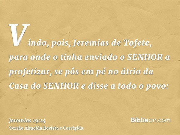 Vindo, pois, Jeremias de Tofete, para onde o tinha enviado o SENHOR a profetizar, se pôs em pé no átrio da Casa do SENHOR e disse a todo o povo: