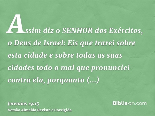 Assim diz o SENHOR dos Exércitos, o Deus de Israel: Eis que trarei sobre esta cidade e sobre todas as suas cidades todo o mal que pronunciei contra ela, porquan