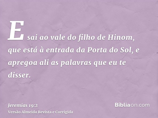 E sai ao vale do filho de Hinom, que está à entrada da Porta do Sol, e apregoa ali as palavras que eu te disser.