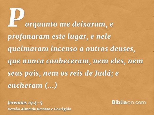 Porquanto me deixaram, e profanaram este lugar, e nele queimaram incenso a outros deuses, que nunca conheceram, nem eles, nem seus pais, nem os reis de Judá; e 