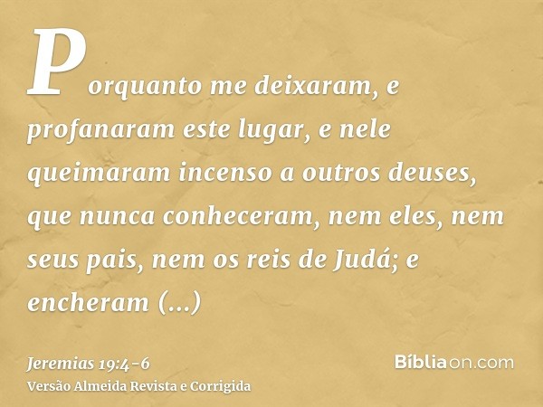 Porquanto me deixaram, e profanaram este lugar, e nele queimaram incenso a outros deuses, que nunca conheceram, nem eles, nem seus pais, nem os reis de Judá; e 