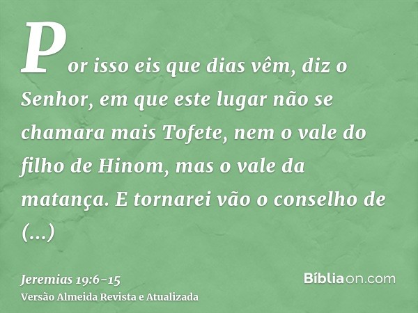 Por isso eis que dias vêm, diz o Senhor, em que este lugar não se chamara mais Tofete, nem o vale do filho de Hinom, mas o vale da matança.E tornarei vão o cons