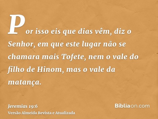 Por isso eis que dias vêm, diz o Senhor, em que este lugar não se chamara mais Tofete, nem o vale do filho de Hinom, mas o vale da matança.