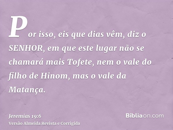 Por isso, eis que dias vêm, diz o SENHOR, em que este lugar não se chamará mais Tofete, nem o vale do filho de Hinom, mas o vale da Matança.
