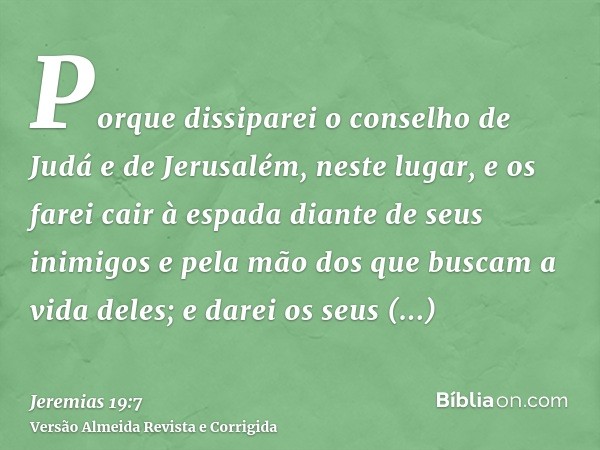 Porque dissiparei o conselho de Judá e de Jerusalém, neste lugar, e os farei cair à espada diante de seus inimigos e pela mão dos que buscam a vida deles; e dar
