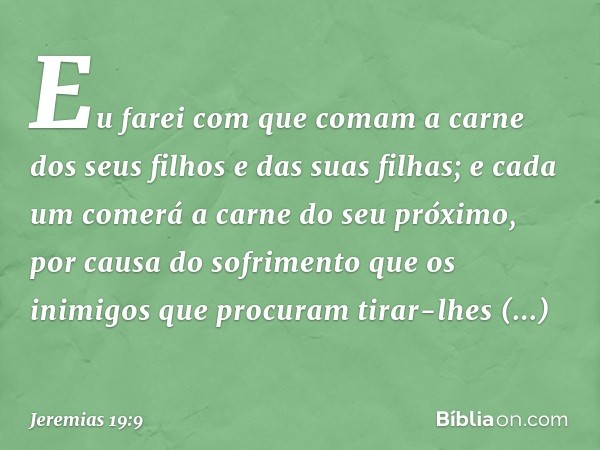 Eu farei com que comam a carne dos seus filhos e das suas filhas; e cada um comerá a carne do seu próximo, por causa do sofrimento que os inimigos que procuram 