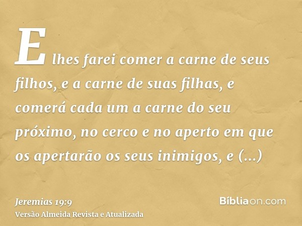 E lhes farei comer a carne de seus filhos, e a carne de suas filhas, e comerá cada um a carne do seu próximo, no cerco e no aperto em que os apertarão os seus i