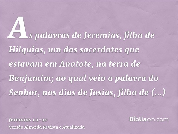 As palavras de Jeremias, filho de Hilquias, um dos sacerdotes que estavam em Anatote, na terra de Benjamim;ao qual veio a palavra do Senhor, nos dias de Josias,