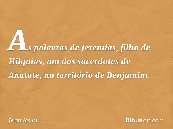 As palavras de Jeremias, filho de Hilquias, um dos sacerdotes de Anatote, no território de Benjamim. -- Jeremias 1:1