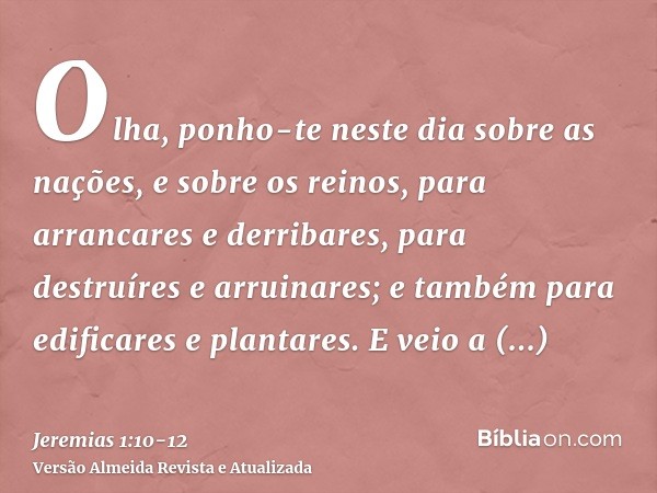 Olha, ponho-te neste dia sobre as nações, e sobre os reinos, para arrancares e derribares, para destruíres e arruinares; e também para edificares e plantares.E 
