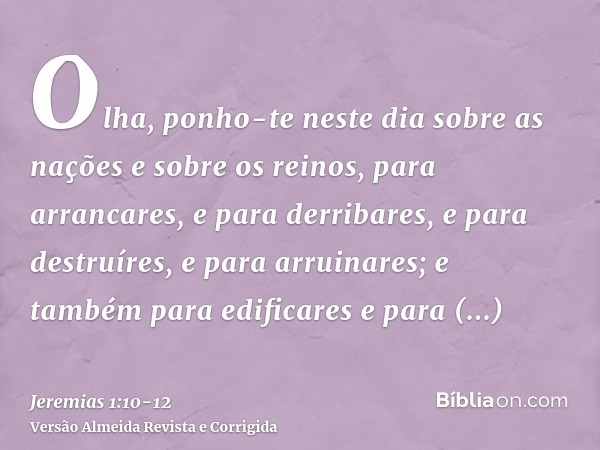 Olha, ponho-te neste dia sobre as nações e sobre os reinos, para arrancares, e para derribares, e para destruíres, e para arruinares; e também para edificares e