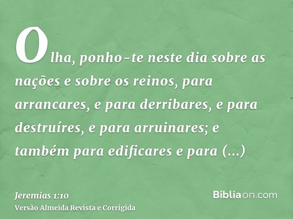 Olha, ponho-te neste dia sobre as nações e sobre os reinos, para arrancares, e para derribares, e para destruíres, e para arruinares; e também para edificares e