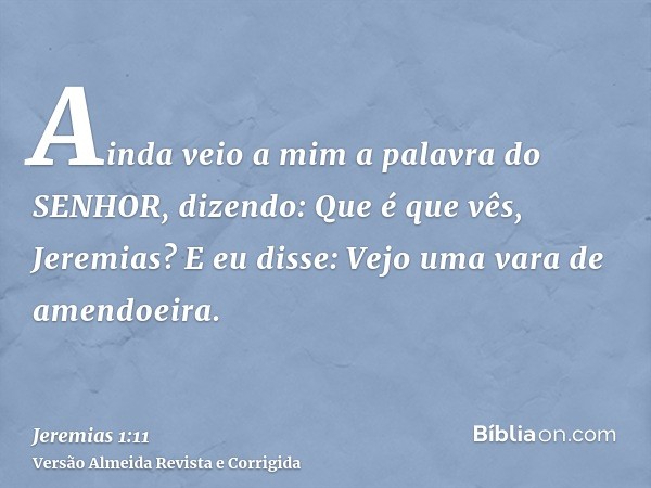 Ainda veio a mim a palavra do SENHOR, dizendo: Que é que vês, Jeremias? E eu disse: Vejo uma vara de amendoeira.
