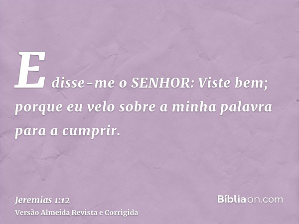 E disse-me o SENHOR: Viste bem; porque eu velo sobre a minha palavra para a cumprir.