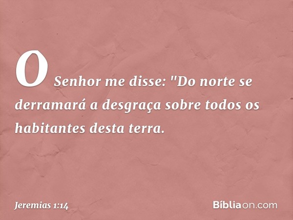 O Senhor me disse: "Do norte se derramará a desgraça sobre todos os habitantes desta terra. -- Jeremias 1:14