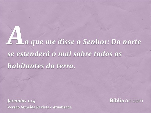 Ao que me disse o Senhor: Do norte se estenderá o mal sobre todos os habitantes da terra.