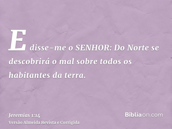 E disse-me o SENHOR: Do Norte se descobrirá o mal sobre todos os habitantes da terra.