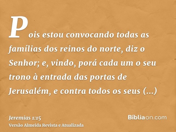 Pois estou convocando todas as famílias dos reinos do norte, diz o Senhor; e, vindo, porá cada um o seu trono à entrada das portas de Jerusalém, e contra todos 