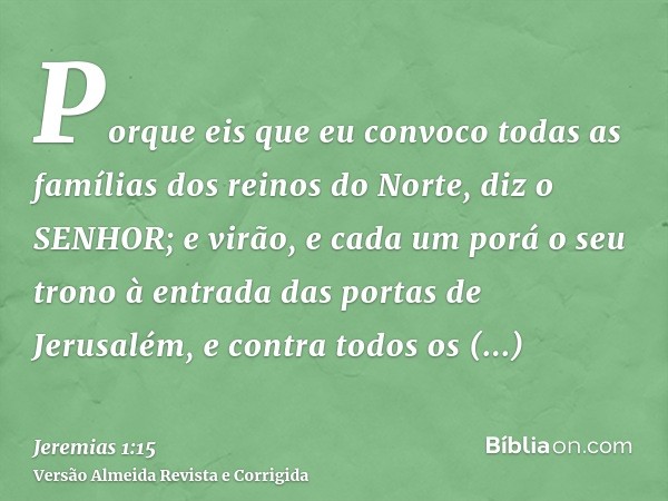 Porque eis que eu convoco todas as famílias dos reinos do Norte, diz o SENHOR; e virão, e cada um porá o seu trono à entrada das portas de Jerusalém, e contra t