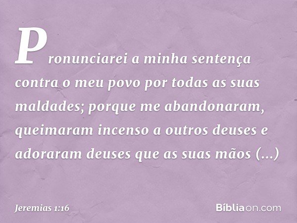 Pronunciarei a minha sentença
contra o meu povo
por todas as suas maldades;
porque me abandonaram,
queimaram incenso a outros deuses
e adoraram deuses
que as su