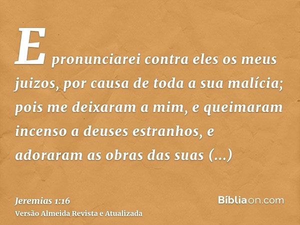 E pronunciarei contra eles os meus juizos, por causa de toda a sua malícia; pois me deixaram a mim, e queimaram incenso a deuses estranhos, e adoraram as obras 