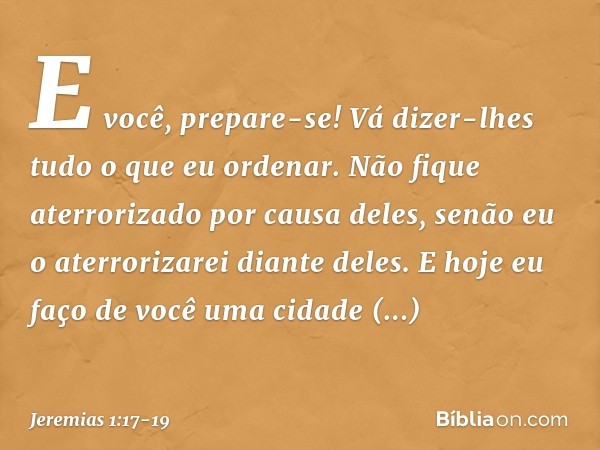 "E você, prepare-se! Vá dizer-lhes tudo o que eu ordenar. Não fique aterrorizado por causa deles, senão eu o aterrorizarei diante deles. E hoje eu faço de você 