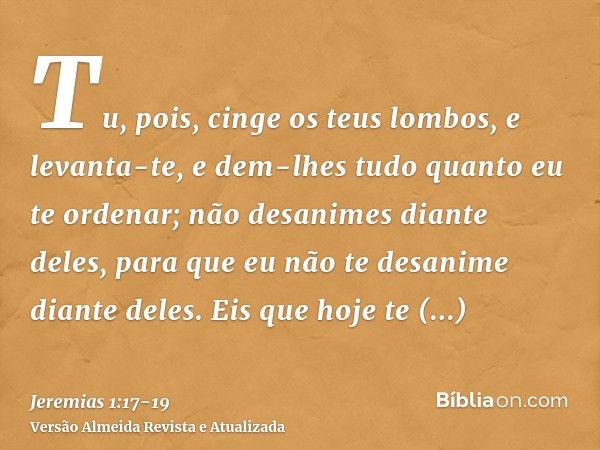 Tu, pois, cinge os teus lombos, e levanta-te, e dem-lhes tudo quanto eu te ordenar; não desanimes diante deles, para que eu não te desanime diante deles.Eis que