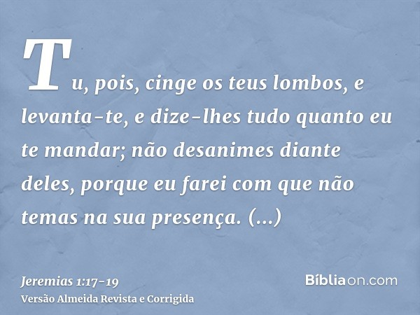 Tu, pois, cinge os teus lombos, e levanta-te, e dize-lhes tudo quanto eu te mandar; não desanimes diante deles, porque eu farei com que não temas na sua presenç