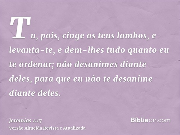 Tu, pois, cinge os teus lombos, e levanta-te, e dem-lhes tudo quanto eu te ordenar; não desanimes diante deles, para que eu não te desanime diante deles.