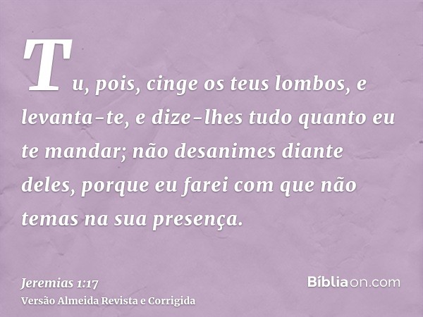 Tu, pois, cinge os teus lombos, e levanta-te, e dize-lhes tudo quanto eu te mandar; não desanimes diante deles, porque eu farei com que não temas na sua presenç