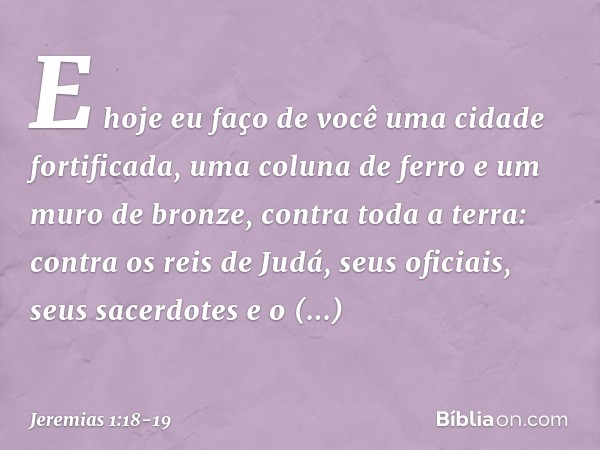 E hoje eu faço de você uma cidade fortificada, uma coluna de ferro e um muro de bronze, contra toda a terra: contra os reis de Judá, seus oficiais, seus sacerdo