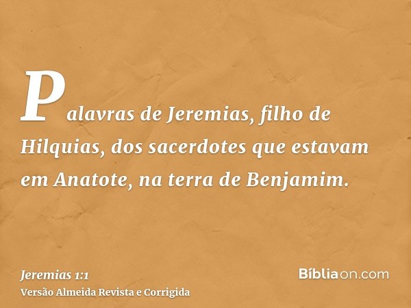 Palavras de Jeremias, filho de Hilquias, dos sacerdotes que estavam em Anatote, na terra de Benjamim.