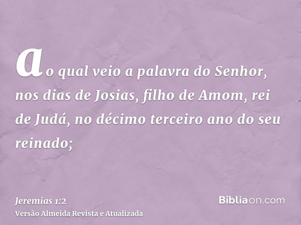 ao qual veio a palavra do Senhor, nos dias de Josias, filho de Amom, rei de Judá, no décimo terceiro ano do seu reinado;