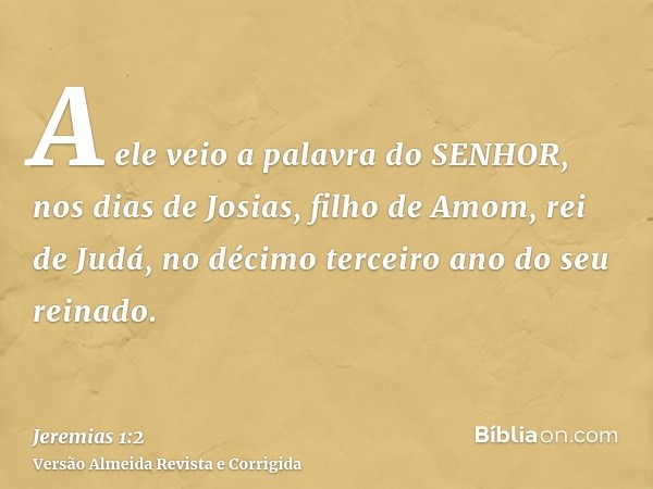 A ele veio a palavra do SENHOR, nos dias de Josias, filho de Amom, rei de Judá, no décimo terceiro ano do seu reinado.