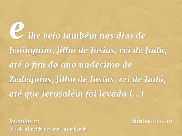 e lhe veio também nos dias de Jeoiaquim, filho de Josias, rei de Judá, até o fim do ano undécimo de Zedequias, filho de Josias, rei de Judá, até que Jerusalém f