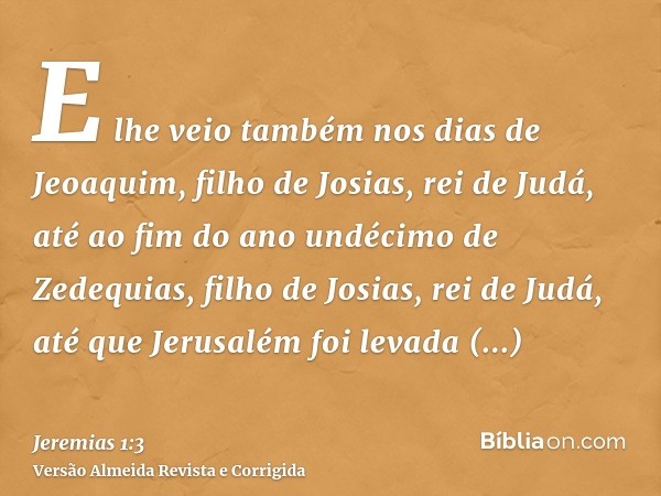 E lhe veio também nos dias de Jeoaquim, filho de Josias, rei de Judá, até ao fim do ano undécimo de Zedequias, filho de Josias, rei de Judá, até que Jerusalém f
