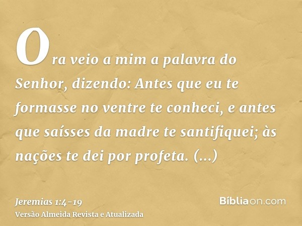 Ora veio a mim a palavra do Senhor, dizendo:Antes que eu te formasse no ventre te conheci, e antes que saísses da madre te santifiquei; às nações te dei por pro