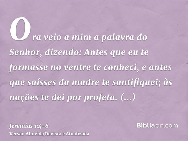 Ora veio a mim a palavra do Senhor, dizendo:Antes que eu te formasse no ventre te conheci, e antes que saísses da madre te santifiquei; às nações te dei por pro